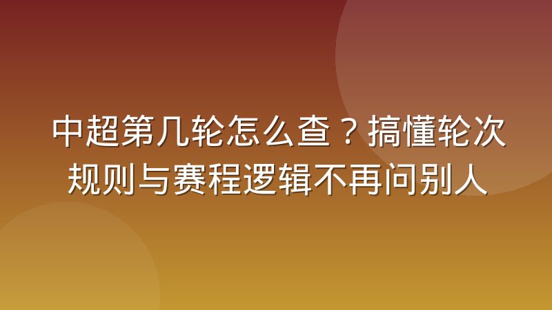 中超第几轮怎么查？搞懂轮次规则与赛程逻辑不再问别人